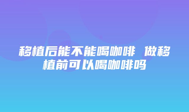 移植后能不能喝咖啡 做移植前可以喝咖啡吗