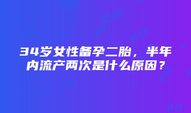 34岁女性备孕二胎，半年内流产两次是什么原因？