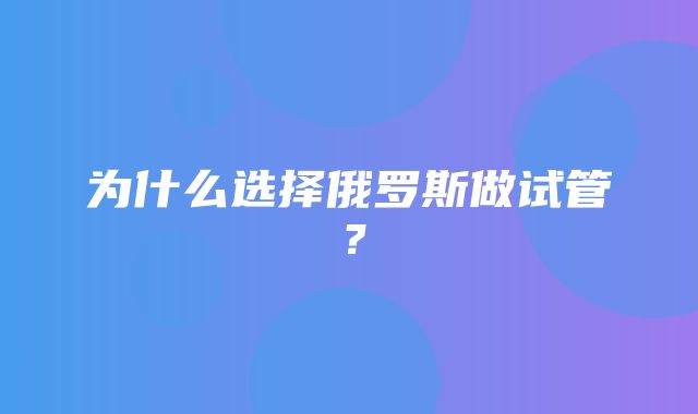 为什么选择俄罗斯做试管？