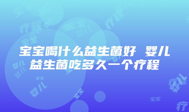 宝宝喝什么益生菌好 婴儿益生菌吃多久一个疗程