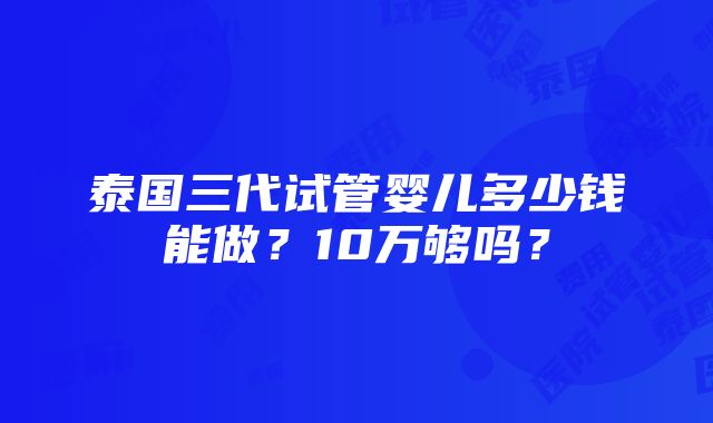 泰国三代试管婴儿多少钱能做？10万够吗？