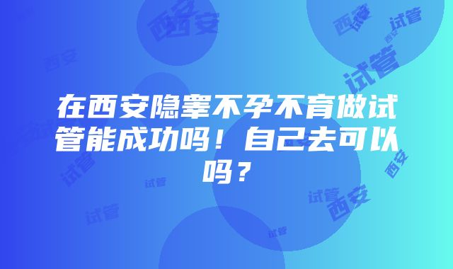 在西安隐睾不孕不育做试管能成功吗！自己去可以吗？