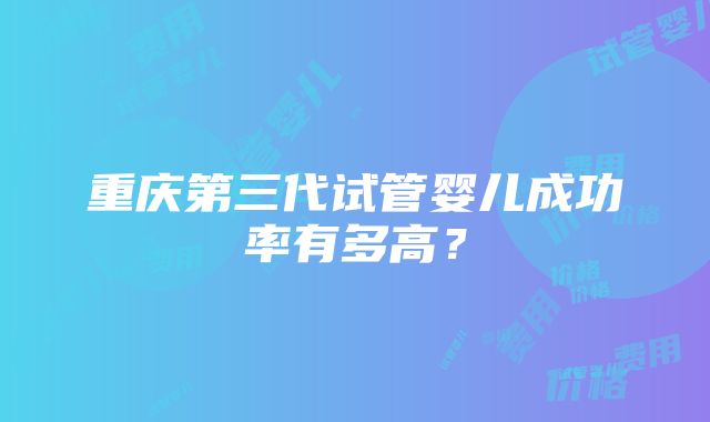 重庆第三代试管婴儿成功率有多高？