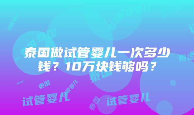 泰国做试管婴儿一次多少钱？10万块钱够吗？