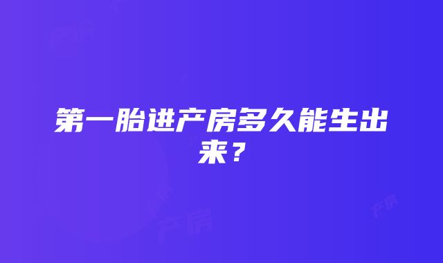 第一胎进产房多久能生出来？