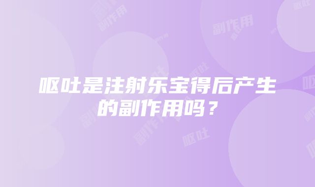 呕吐是注射乐宝得后产生的副作用吗？