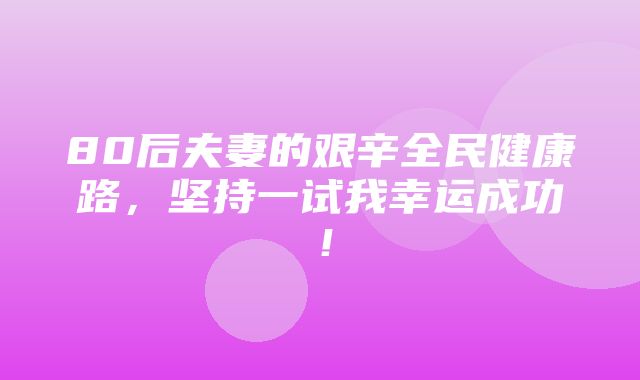 80后夫妻的艰辛全民健康路，坚持一试我幸运成功！