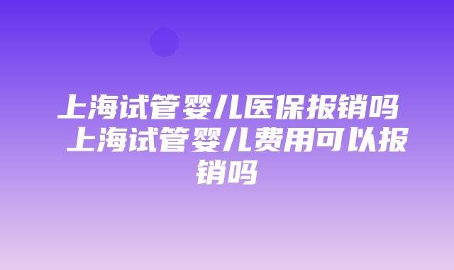 上海试管婴儿医保报销吗 上海试管婴儿费用可以报销吗