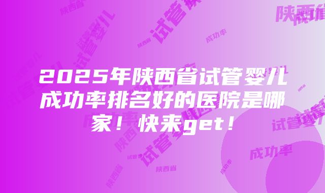 2025年陕西省试管婴儿成功率排名好的医院是哪家！快来get！