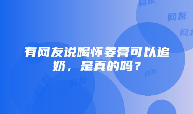 有网友说喝怀姜膏可以追奶，是真的吗？