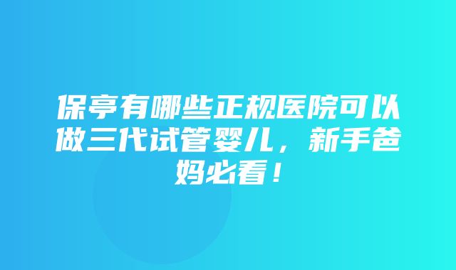 保亭有哪些正规医院可以做三代试管婴儿，新手爸妈必看！