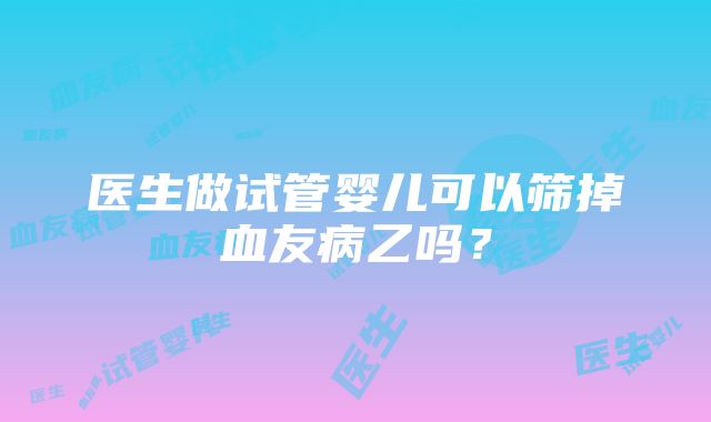 医生做试管婴儿可以筛掉血友病乙吗？