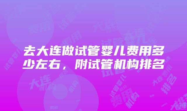 去大连做试管婴儿费用多少左右，附试管机构排名