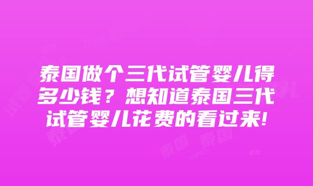 泰国做个三代试管婴儿得多少钱？想知道泰国三代试管婴儿花费的看过来!