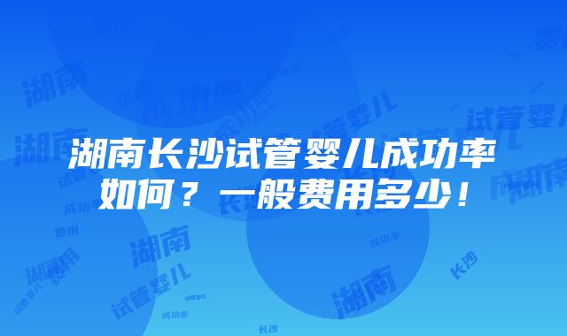 湖南长沙试管婴儿成功率如何？一般费用多少！