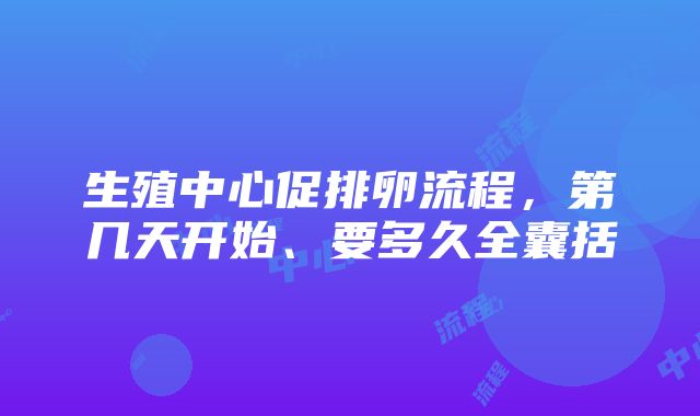 生殖中心促排卵流程，第几天开始、要多久全囊括