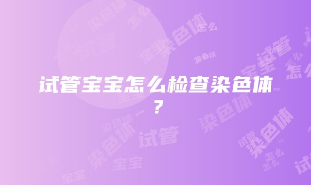 试管宝宝怎么检查染色体？