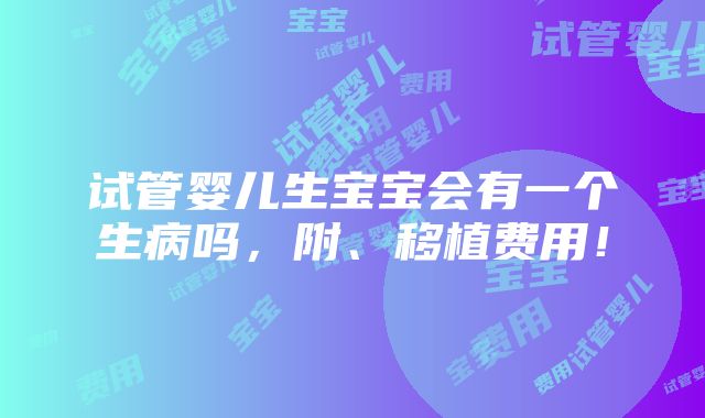 试管婴儿生宝宝会有一个生病吗，附、移植费用！