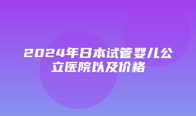 2024年日本试管婴儿公立医院以及价格