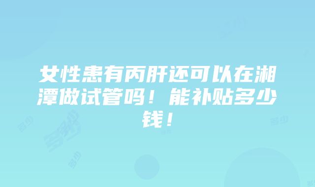 女性患有丙肝还可以在湘潭做试管吗！能补贴多少钱！