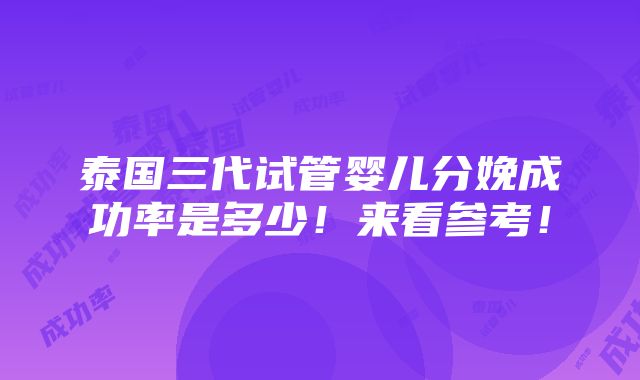 泰国三代试管婴儿分娩成功率是多少！来看参考！