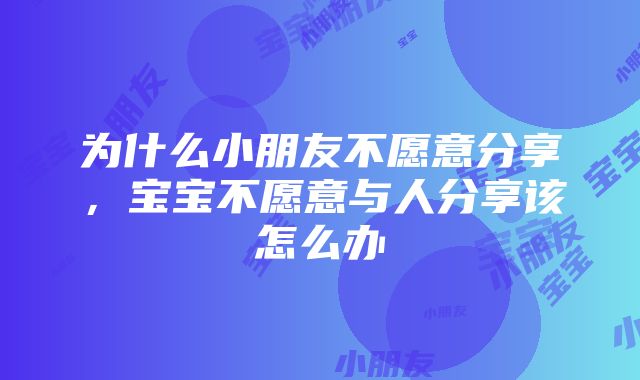 为什么小朋友不愿意分享，宝宝不愿意与人分享该怎么办