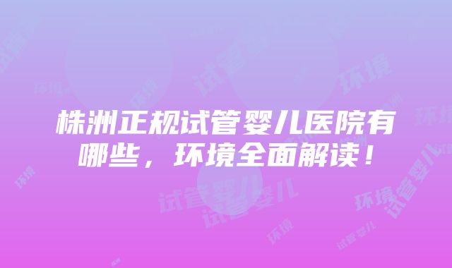 株洲正规试管婴儿医院有哪些，环境全面解读！