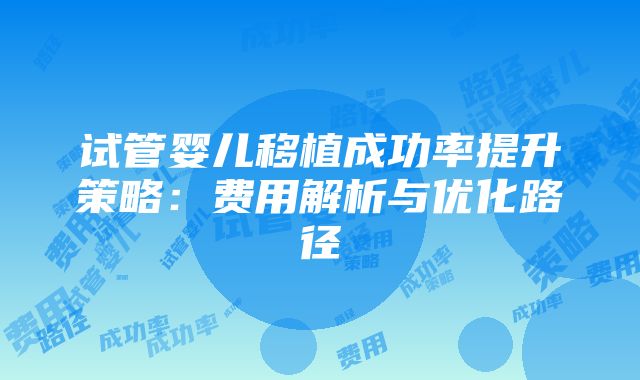 试管婴儿移植成功率提升策略：费用解析与优化路径