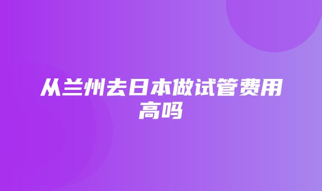 从兰州去日本做试管费用高吗