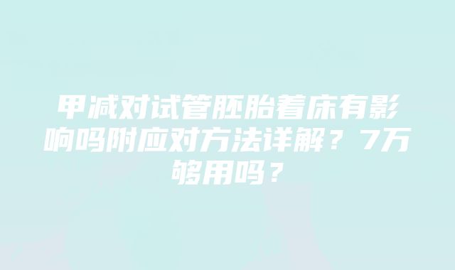 甲减对试管胚胎着床有影响吗附应对方法详解？7万够用吗？