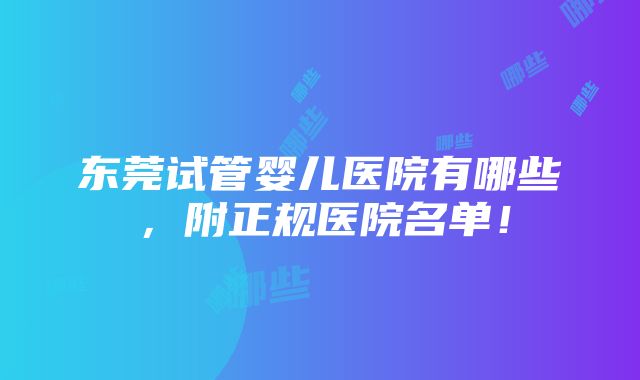 东莞试管婴儿医院有哪些，附正规医院名单！