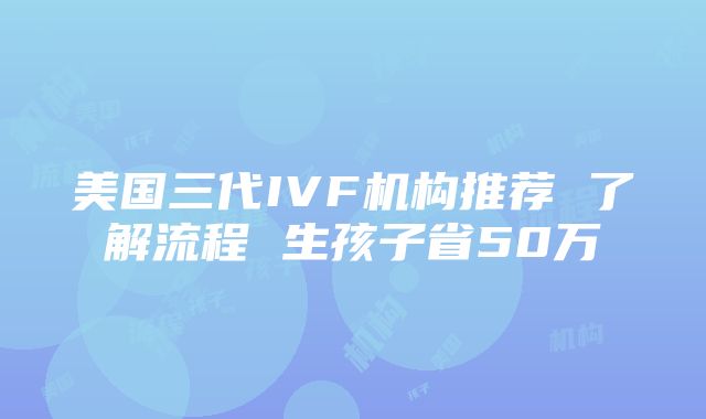 美国三代IVF机构推荐 了解流程 生孩子省50万