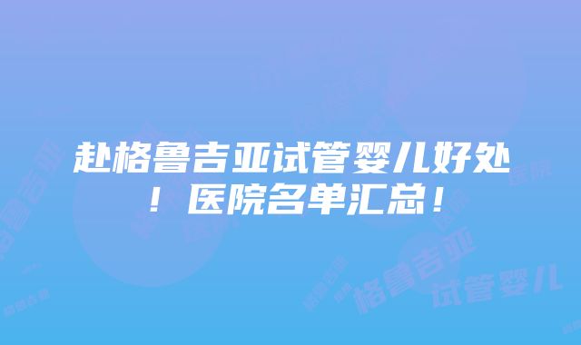 赴格鲁吉亚试管婴儿好处！医院名单汇总！