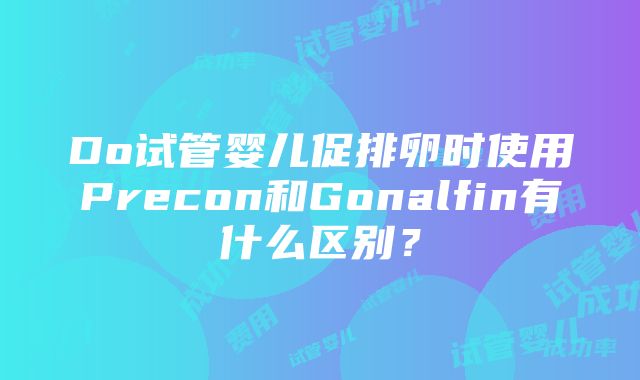 Do试管婴儿促排卵时使用Precon和Gonalfin有什么区别？