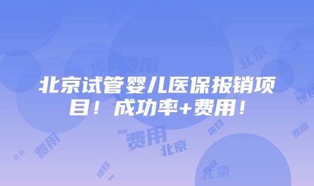 北京试管婴儿医保报销项目！成功率+费用！