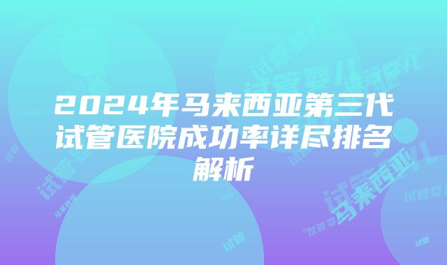 2024年马来西亚第三代试管医院成功率详尽排名解析