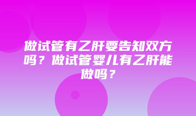 做试管有乙肝要告知双方吗？做试管婴儿有乙肝能做吗？