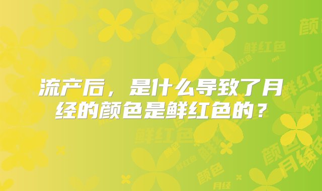 流产后，是什么导致了月经的颜色是鲜红色的？