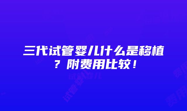 三代试管婴儿什么是移植？附费用比较！