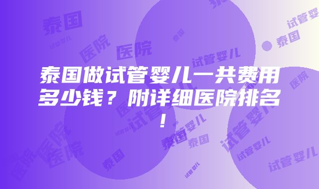 泰国做试管婴儿一共费用多少钱？附详细医院排名！