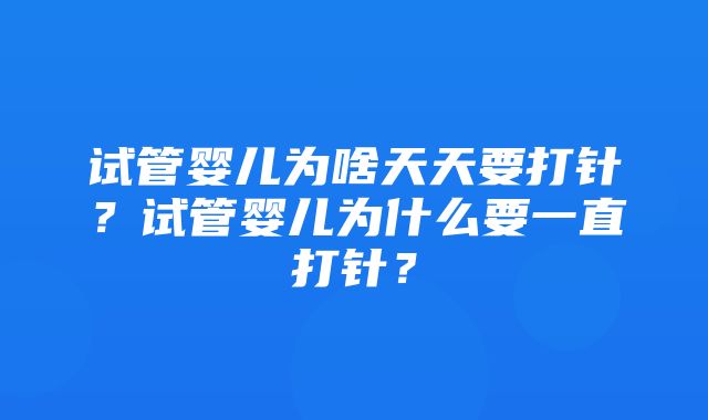 试管婴儿为啥天天要打针？试管婴儿为什么要一直打针？