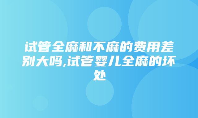 试管全麻和不麻的费用差别大吗,试管婴儿全麻的坏处