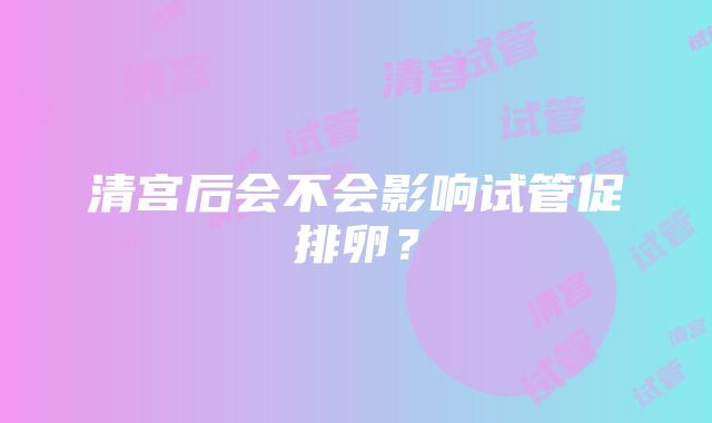 清宫后会不会影响试管促排卵？