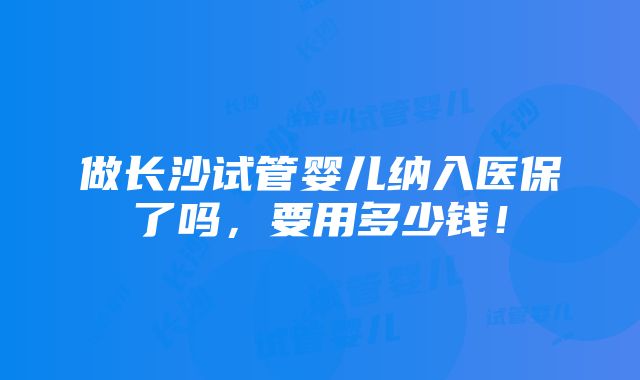 做长沙试管婴儿纳入医保了吗，要用多少钱！