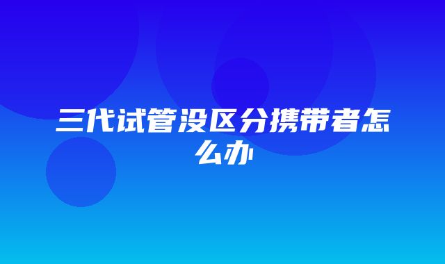 三代试管没区分携带者怎么办