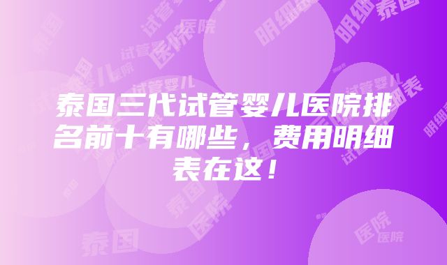 泰国三代试管婴儿医院排名前十有哪些，费用明细表在这！