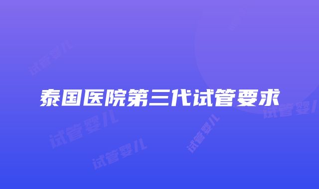 泰国医院第三代试管要求