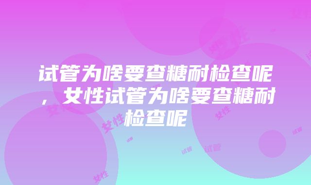 试管为啥要查糖耐检查呢，女性试管为啥要查糖耐检查呢