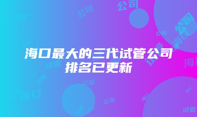 海口最大的三代试管公司排名已更新