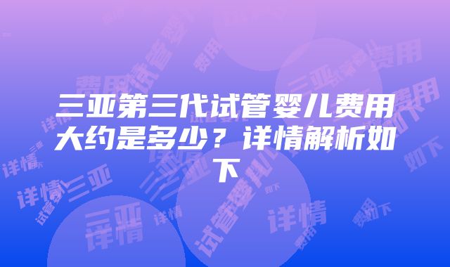 三亚第三代试管婴儿费用大约是多少？详情解析如下